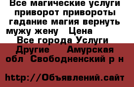 Все магические услуги приворот привороты гадание магия вернуть мужу жену › Цена ­ 1 000 - Все города Услуги » Другие   . Амурская обл.,Свободненский р-н